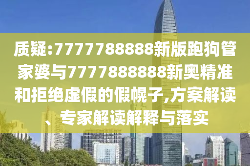 质疑:7777788888新版跑狗管家婆与7777888888新奥精准和拒绝虚假的假幌子,方案解读、专家解读解释与落实