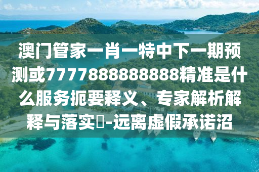 澳门管家一肖一特中下一期预测或7777888888888精准是什么服务扼要释义、专家解析解释与落实-远离虚假承诺沼