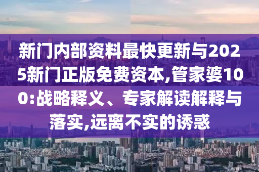 新门内部资料最快更新与2025新门正版免费资本,管家婆100:战略释义、专家解读解释与落实,远离不实的诱惑