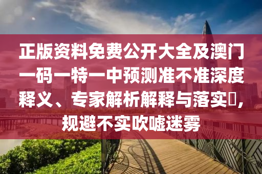 正版资料免费公开大全及澳门一码一特一中预测准不准深度释义、专家解析解释与落实,规避不实吹嘘迷雾