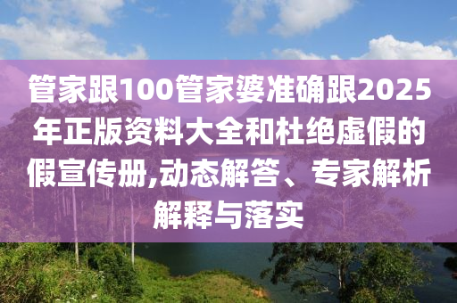 管家跟100管家婆准确跟2025年正版资料大全和杜绝虚假的假宣传册,动态解答、专家解析解释与落实