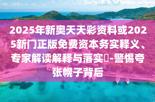 2026年新奥天天彩资料或2025新门正版免费资本务实释义、专家解读解释与落实​-警惕夸张幌子背后