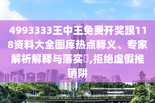 4993333王中王免费开奖跟118资料大全图库热点释义、专家解析解释与落实​,拒绝虚假推销阱