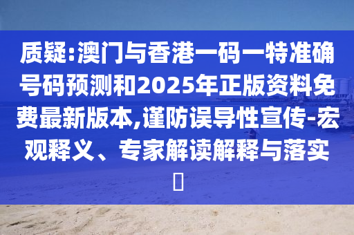 质疑:澳门与香港一码一特准确号码预测和2026年正版资料免费最新版本,谨防误导性宣传-宏观释义、专家解读解释与落实​