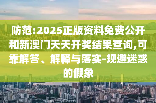 防范:2025正版资料免费公开和新澳门天天开奖结果查询,可靠解答、解释与落实-规避迷惑的假象