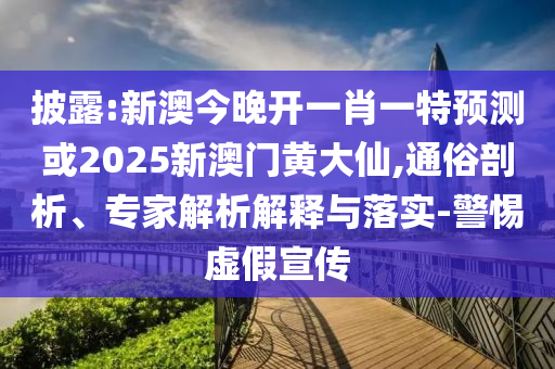 披露:新澳今晚开一肖一特预测或2025新澳门黄大仙,通俗剖析、专家解析解释与落实-警惕虚假宣传