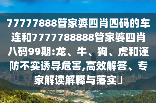 77777888管家婆四肖四码的车连和7777788888管家婆四肖八码99期:龙、牛、狗、虎和谨防不实诱导危害,高效解答、专家解读解释与落实​