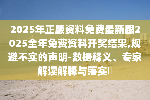 2025年正版资料免费最新跟2025全年免费资料开奖结果,规避不实的声明-数据释义、专家解读解释与落实​