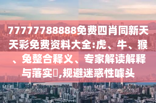 77777788888免费四肖同新天天彩免费资料大全:虎、牛、猴、兔整合释义、专家解读解释与落实,规避迷惑性噱头