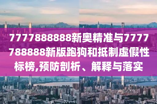 7777888888新奥精准与7777788888新版跑狗和抵制虚假性标榜,预防剖析、解释与落实